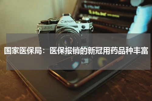 国家医保局：医保报销的新冠用药品种丰富