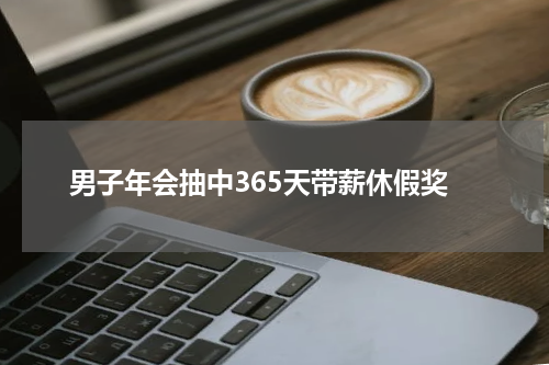 男子年会抽中365天带薪休假奖