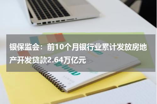 银保监会：前10个月银行业累计发放房地产开发贷款2.64万亿元