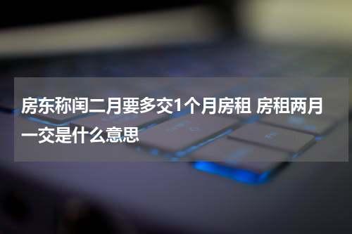 房东称闰二月要多交1个月房租 房租两月一交是什么意思