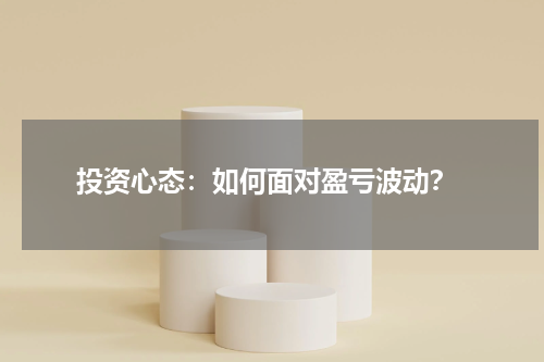  投资心态：如何面对盈亏波动？