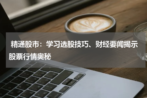  精通股市：学习选股技巧、财经要闻揭示股票行情奥秘