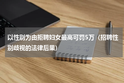 以性别为由拒聘妇女最高可罚5万（招聘性别歧视的法律后果）