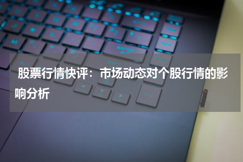  股票行情快评：市场动态对个股行情的影响分析