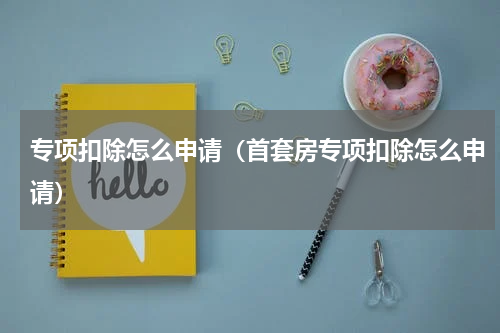 专项扣除怎么申请（首套房专项扣除怎么申请）
