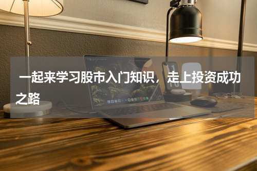  一起来学习股市入门知识，走上投资成功之路