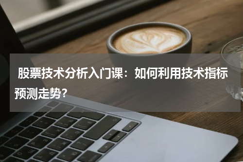  股票技术分析入门课：如何利用技术指标预测走势？