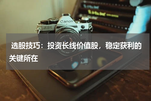  选股技巧：投资长线价值股，稳定获利的关键所在
