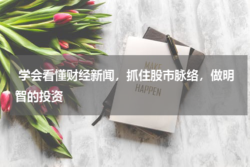  学会看懂财经新闻，抓住股市脉络，做明智的投资