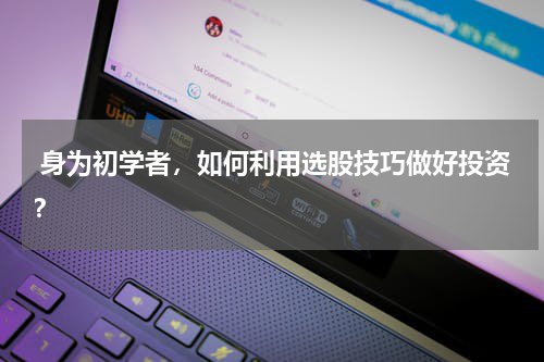  身为初学者，如何利用选股技巧做好投资？