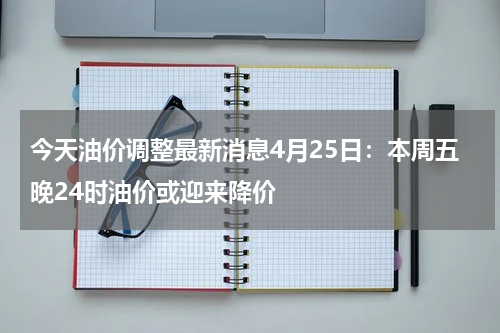 今天油价调整最新消息4月25日：本周五晚24时油价或迎来降价
