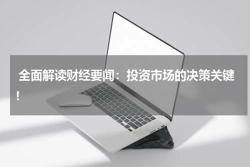  全面解读财经要闻：投资市场的决策关键！