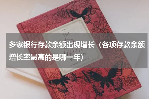 多家银行存款余额出现增长（各项存款余额增长率最高的是哪一年）