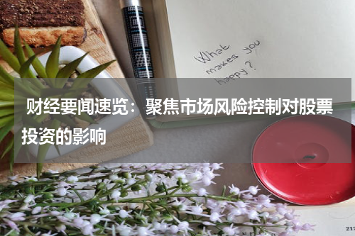  财经要闻速览：聚焦市场风险控制对股票投资的影响