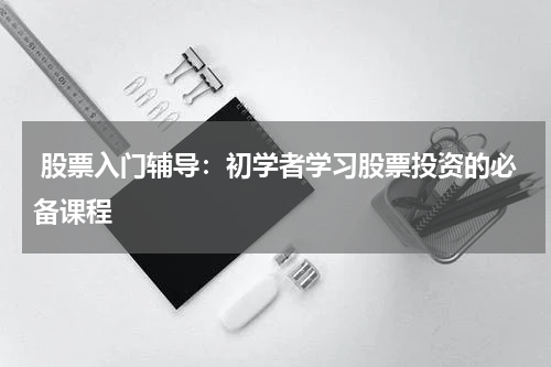  股票入门辅导：初学者学习股票投资的必备课程