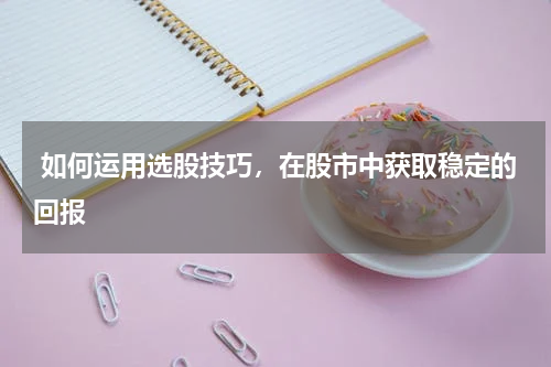  如何运用选股技巧，在股市中获取稳定的回报