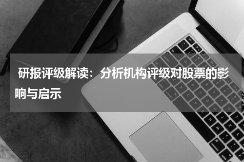  研报评级解读：分析机构评级对股票的影响与启示