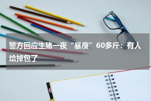 警方回应生猪一夜“暴瘦”60多斤：有人给掉包了