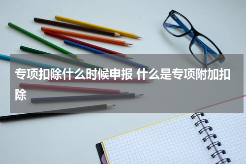专项扣除什么时候申报 什么是专项附加扣除