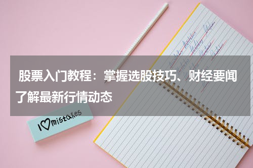  股票入门教程：掌握选股技巧、财经要闻了解最新行情动态