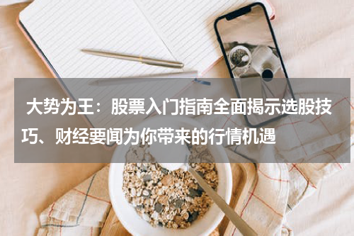  大势为王：股票入门指南全面揭示选股技巧、财经要闻为你带来的行情机遇