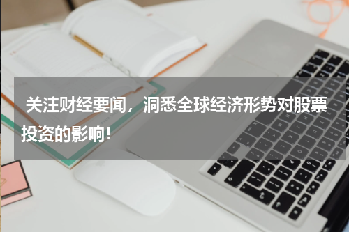 关注财经要闻，洞悉全球经济形势对股票投资的影响！