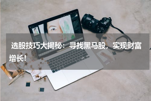  选股技巧大揭秘：寻找黑马股，实现财富增长！