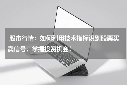  股市行情：如何利用技术指标识别股票买卖信号，掌握投资机会！