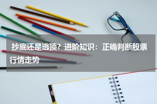  抄底还是逃顶？进阶知识：正确判断股票行情走势