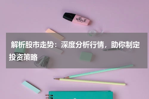  解析股市走势：深度分析行情，助你制定投资策略