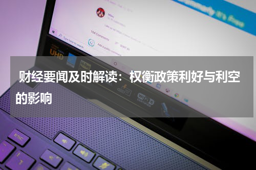  财经要闻及时解读：权衡政策利好与利空的影响