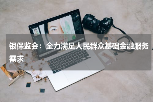 银保监会：全力满足人民群众基础金融服务需求
