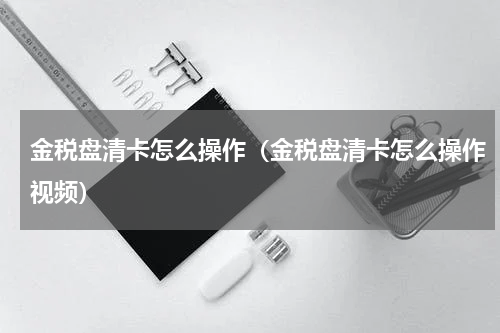 金税盘清卡怎么操作（金税盘清卡怎么操作视频）