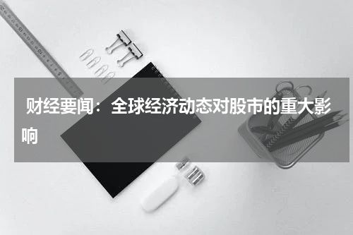  财经要闻：全球经济动态对股市的重大影响