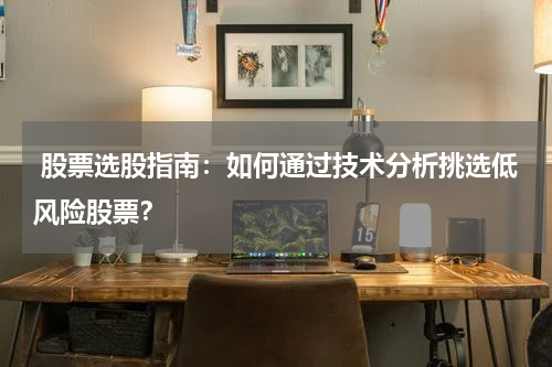  股票选股指南：如何通过技术分析挑选低风险股票？