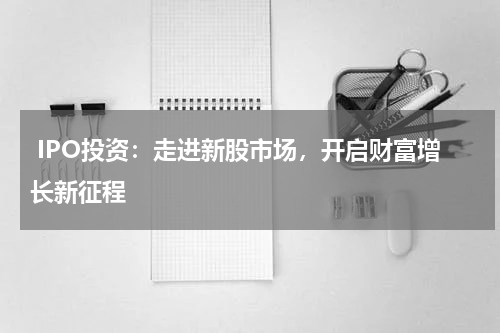  IPO投资：走进新股市场，开启财富增长新征程