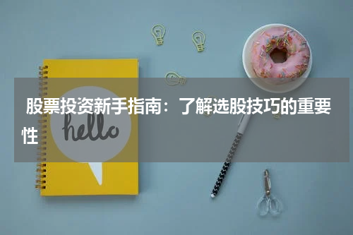  股票投资新手指南：了解选股技巧的重要性