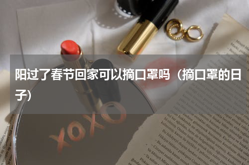 阳过了春节回家可以摘口罩吗（摘口罩的日子）