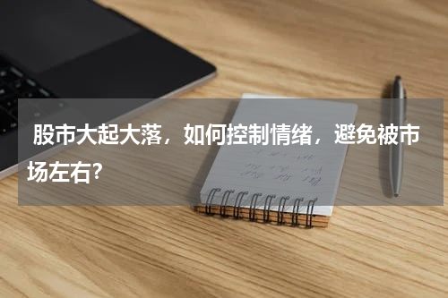  股市大起大落，如何控制情绪，避免被市场左右？