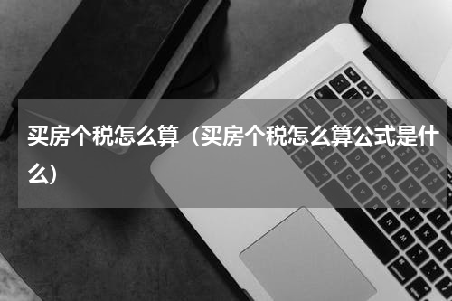 买房个税怎么算（买房个税怎么算公式是什么）