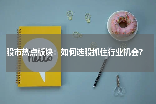 股市热点板块：如何选股抓住行业机会？