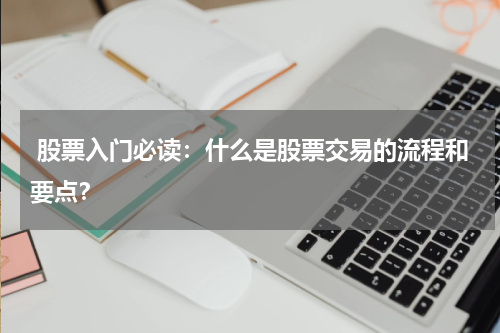  股票入门必读：什么是股票交易的流程和要点？