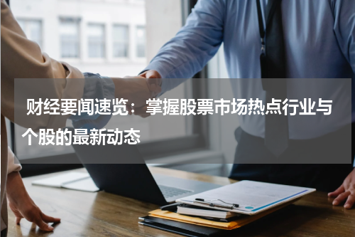  财经要闻速览：掌握股票市场热点行业与个股的最新动态