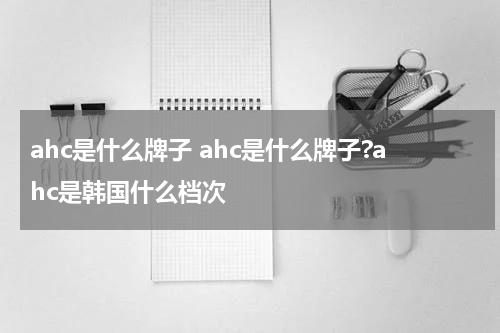 ahc是什么牌子 ahc是什么牌子?ahc是韩国什么档次
