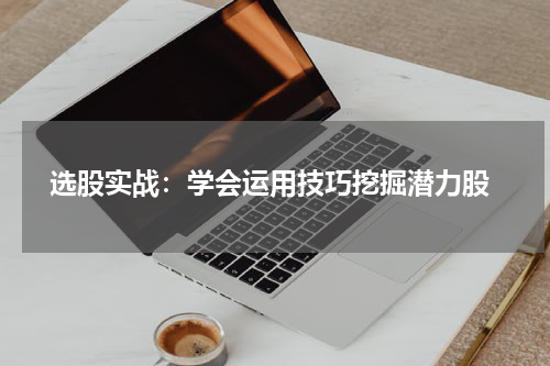  选股实战：学会运用技巧挖掘潜力股