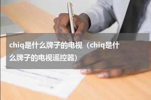 chiq是什么牌子的电视（chiq是什么牌子的电视遥控器）