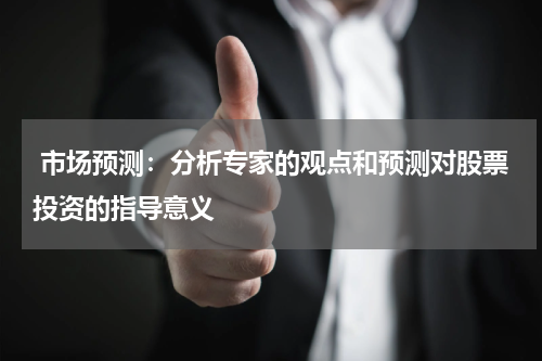  市场预测：分析专家的观点和预测对股票投资的指导意义
