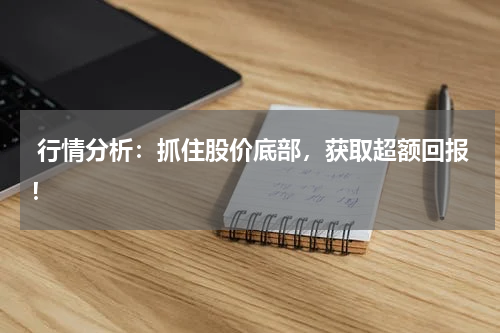  行情分析：抓住股价底部，获取超额回报！