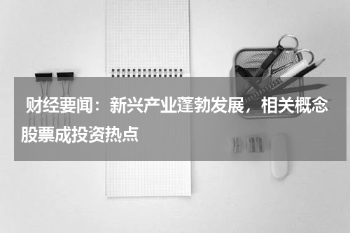  财经要闻：新兴产业蓬勃发展，相关概念股票成投资热点