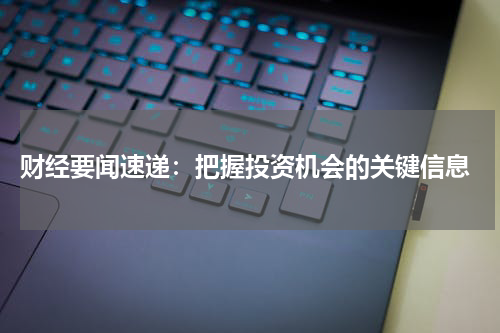  财经要闻速递：把握投资机会的关键信息